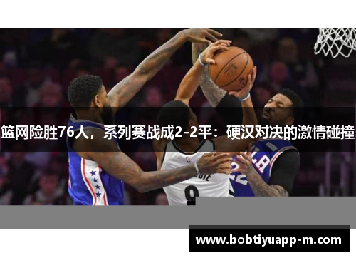 篮网险胜76人，系列赛战成2-2平：硬汉对决的激情碰撞